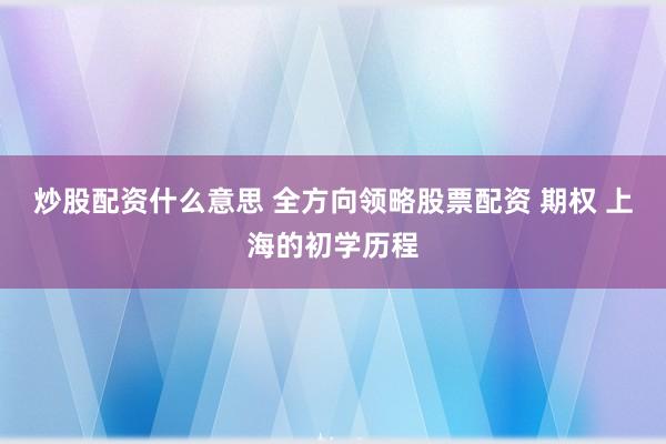 炒股配资什么意思 全方向领略股票配资 期权 上海的初学历程