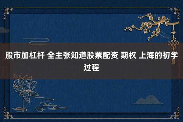 股市加杠杆 全主张知道股票配资 期权 上海的初学过程
