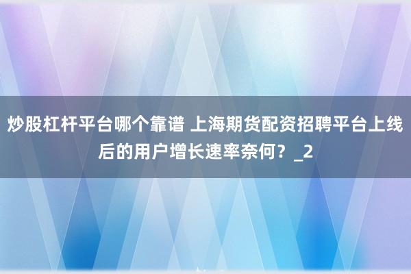 炒股杠杆平台哪个靠谱 上海期货配资招聘平台上线后的用户增长速率奈何？_2
