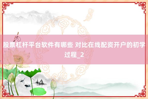 股票杠杆平台软件有哪些 对比在线配资开户的初学过程_2