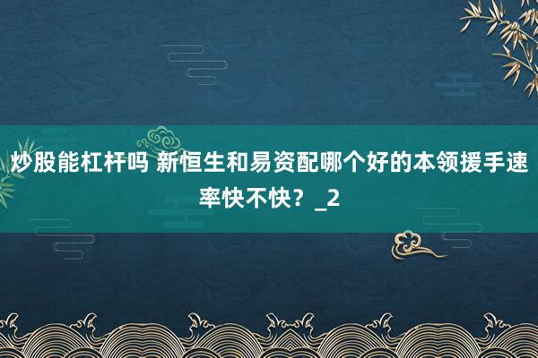 炒股能杠杆吗 新恒生和易资配哪个好的本领援手速率快不快？_2