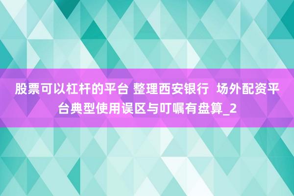 股票可以杠杆的平台 整理西安银行  场外配资平台典型使用误区与叮嘱有盘算_2