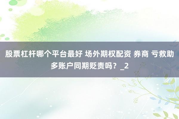 股票杠杆哪个平台最好 场外期权配资 券商 亏救助多账户同期贬责吗？_2