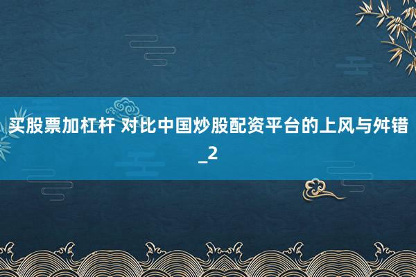 买股票加杠杆 对比中国炒股配资平台的上风与舛错_2