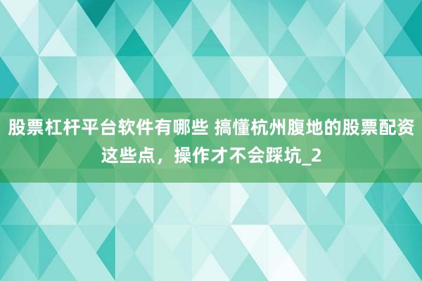 股票杠杆平台软件有哪些 搞懂杭州腹地的股票配资这些点，操作才不会踩坑_2