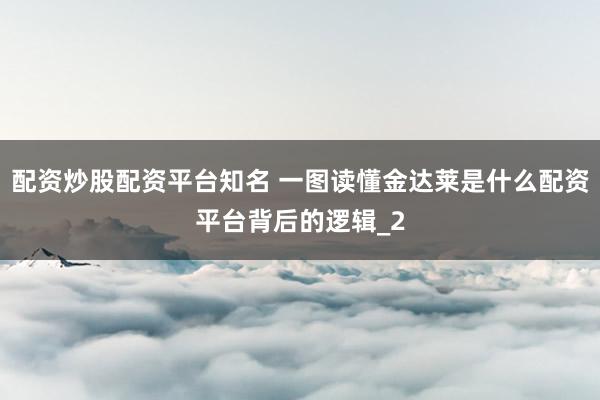 配资炒股配资平台知名 一图读懂金达莱是什么配资平台背后的逻辑_2