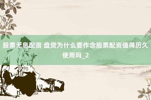 股票无息配资 盘货为什么要作念股票配资值得历久使用吗_2
