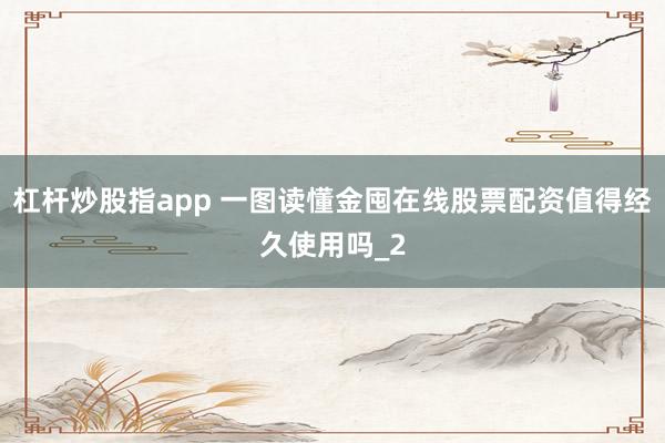 杠杆炒股指app 一图读懂金囤在线股票配资值得经久使用吗_2