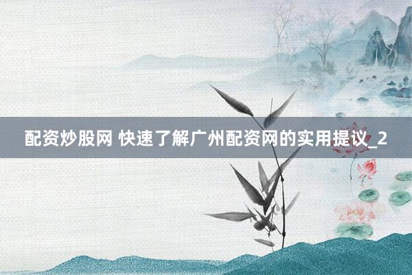 配资炒股网 快速了解广州配资网的实用提议_2