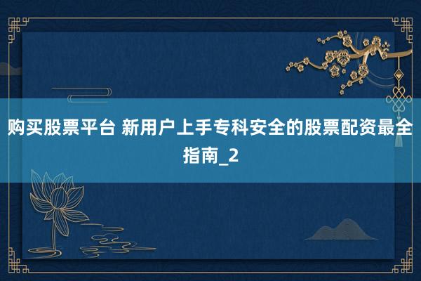 购买股票平台 新用户上手专科安全的股票配资最全指南_2