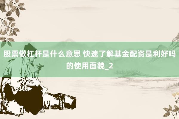 股票做杠杆是什么意思 快速了解基金配资是利好吗的使用面貌_2
