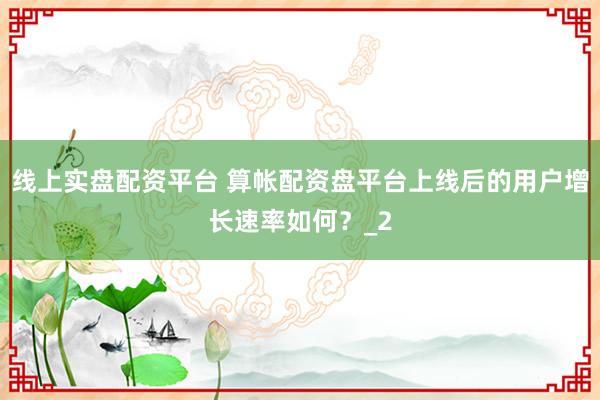 线上实盘配资平台 算帐配资盘平台上线后的用户增长速率如何？_2