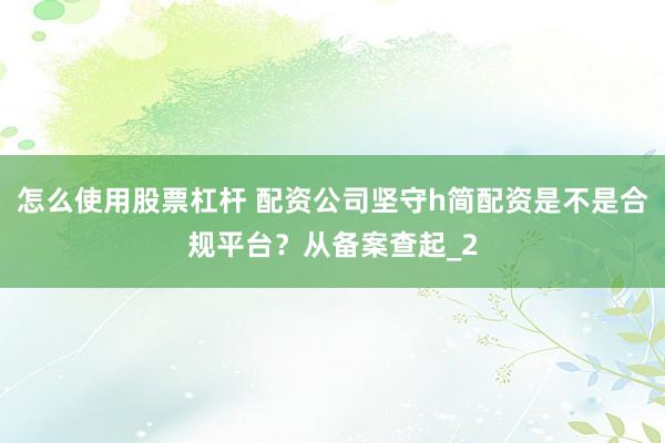 怎么使用股票杠杆 配资公司坚守h简配资是不是合规平台？从备案查起_2