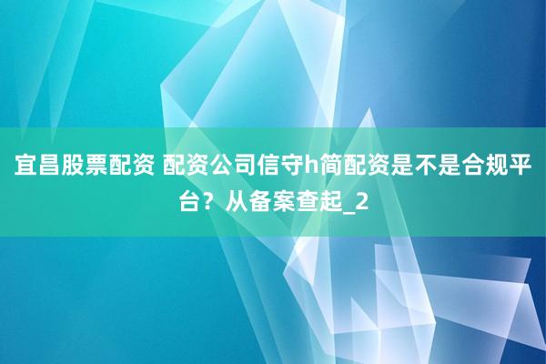 宜昌股票配资 配资公司信守h简配资是不是合规平台？从备案查起_2