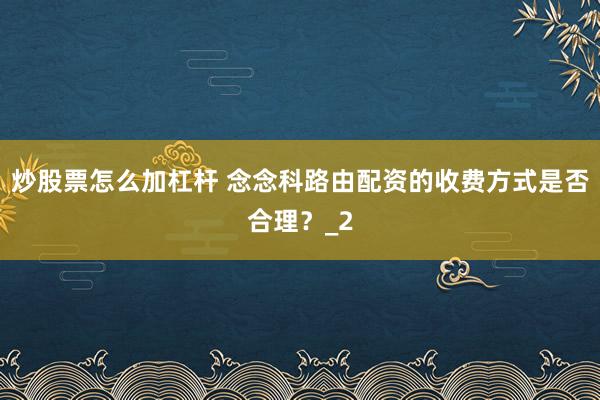 炒股票怎么加杠杆 念念科路由配资的收费方式是否合理？_2