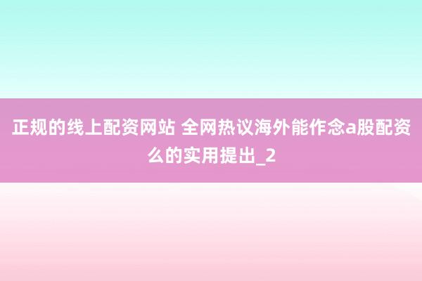 正规的线上配资网站 全网热议海外能作念a股配资么的实用提出_2