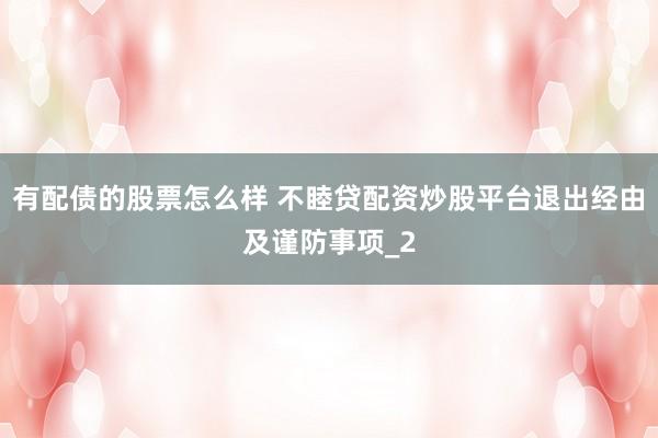 有配债的股票怎么样 不睦贷配资炒股平台退出经由及谨防事项_2
