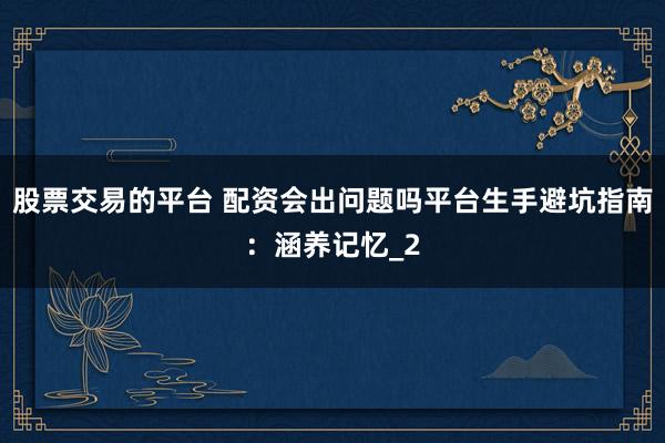 股票交易的平台 配资会出问题吗平台生手避坑指南：涵养记忆_2