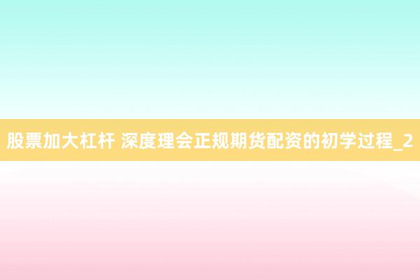 股票加大杠杆 深度理会正规期货配资的初学过程_2