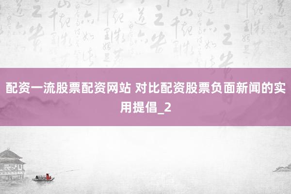 配资一流股票配资网站 对比配资股票负面新闻的实用提倡_2