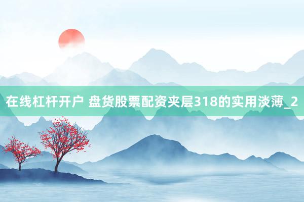 在线杠杆开户 盘货股票配资夹层318的实用淡薄_2