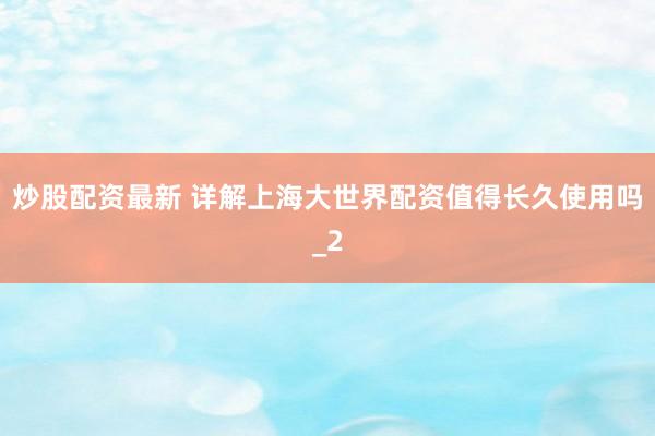 炒股配资最新 详解上海大世界配资值得长久使用吗_2