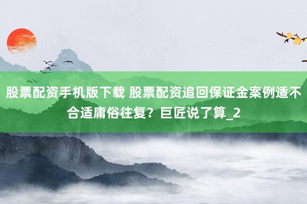 股票配资手机版下载 股票配资追回保证金案例适不合适庸俗往复？巨匠说了算_2
