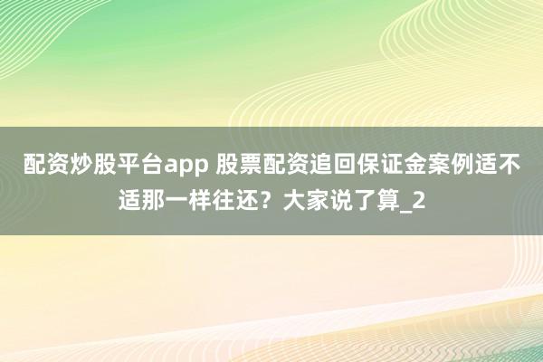 配资炒股平台app 股票配资追回保证金案例适不适那一样往还？大家说了算_2