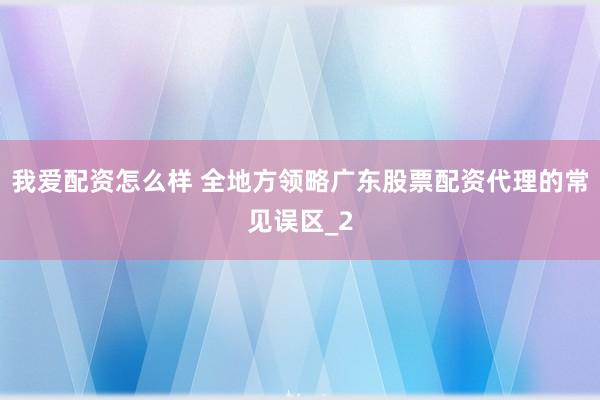 我爱配资怎么样 全地方领略广东股票配资代理的常见误区_2