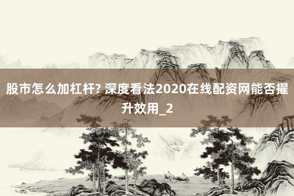股市怎么加杠杆? 深度看法2020在线配资网能否擢升效用_2