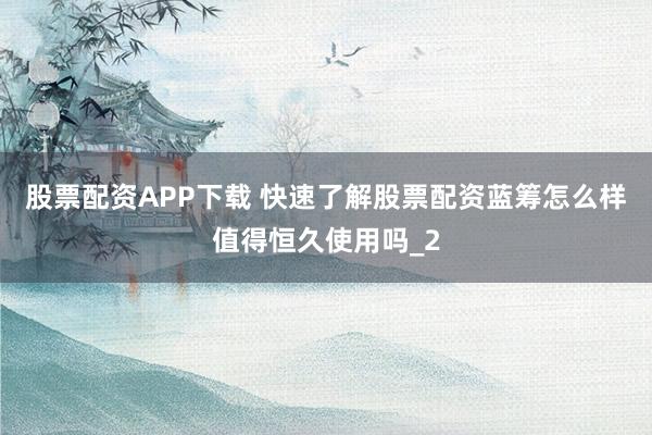 股票配资APP下载 快速了解股票配资蓝筹怎么样值得恒久使用吗_2