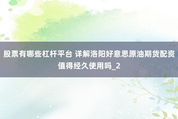 股票有哪些杠杆平台 详解洛阳好意思原油期货配资值得经久使用吗_2