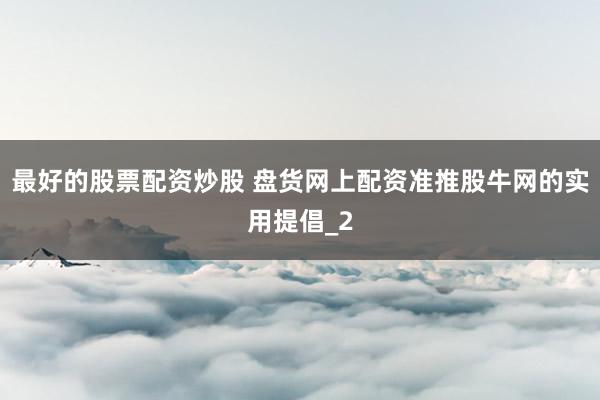 最好的股票配资炒股 盘货网上配资准推股牛网的实用提倡_2