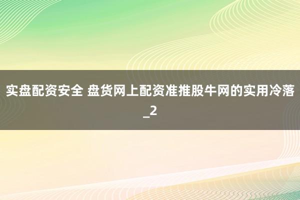 实盘配资安全 盘货网上配资准推股牛网的实用冷落_2