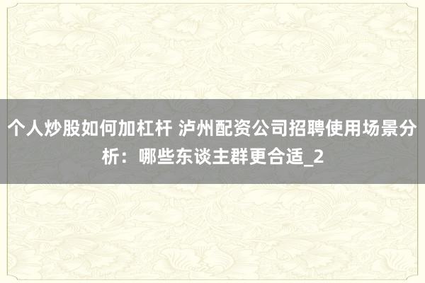 个人炒股如何加杠杆 泸州配资公司招聘使用场景分析：哪些东谈主群更合适_2