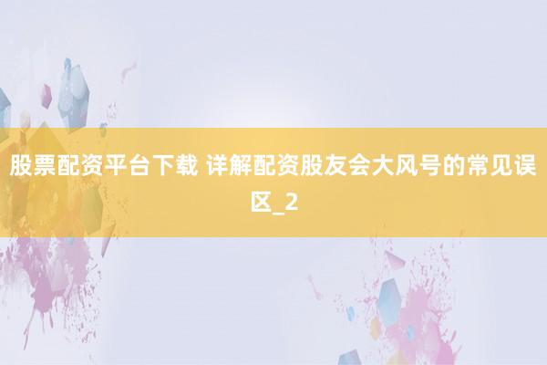 股票配资平台下载 详解配资股友会大风号的常见误区_2