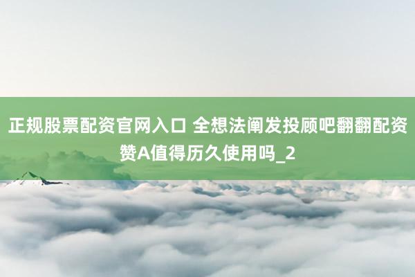 正规股票配资官网入口 全想法阐发投顾吧翻翻配资赞A值得历久使用吗_2