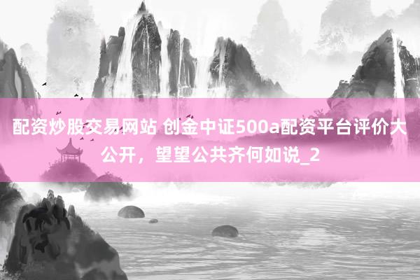 配资炒股交易网站 创金中证500a配资平台评价大公开，望望公共齐何如说_2