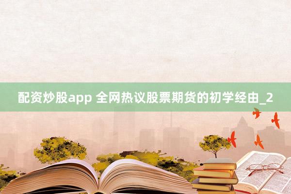 配资炒股app 全网热议股票期货的初学经由_2
