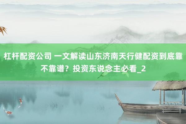 杠杆配资公司 一文解读山东济南天行健配资到底靠不靠谱？投资东说念主必看_2