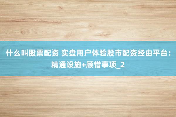 什么叫股票配资 实盘用户体验股市配资经由平台：精通设施+顾惜事项_2