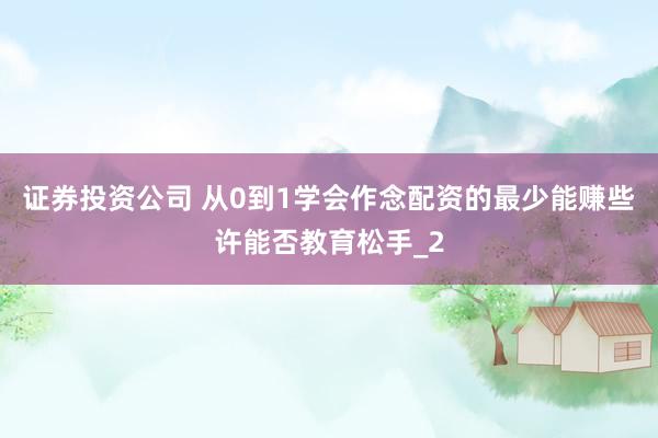 证券投资公司 从0到1学会作念配资的最少能赚些许能否教育松手_2
