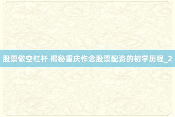 股票做空杠杆 揭秘重庆作念股票配资的初学历程_2