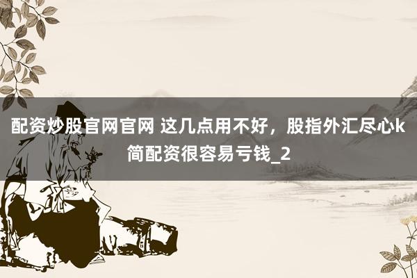 配资炒股官网官网 这几点用不好，股指外汇尽心k简配资很容易亏钱_2
