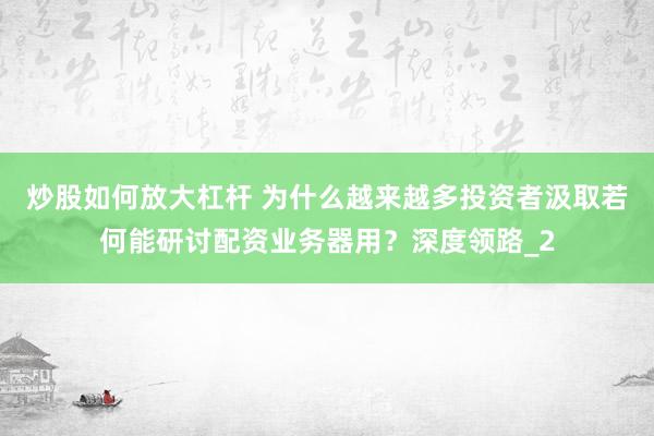 炒股如何放大杠杆 为什么越来越多投资者汲取若何能研讨配资业务器用？深度领路_2