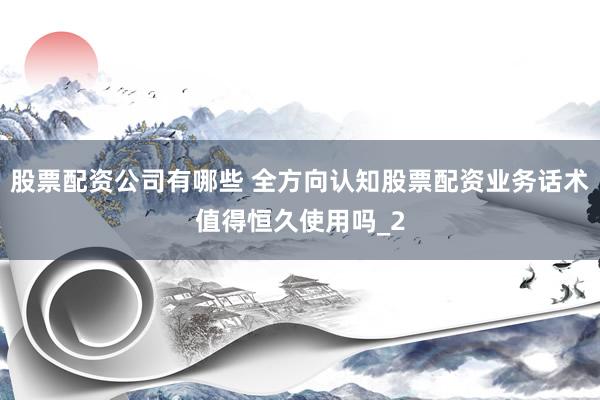 股票配资公司有哪些 全方向认知股票配资业务话术值得恒久使用吗_2