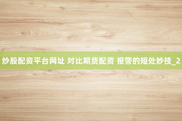 炒股配资平台网址 对比期货配资 报警的短处妙技_2