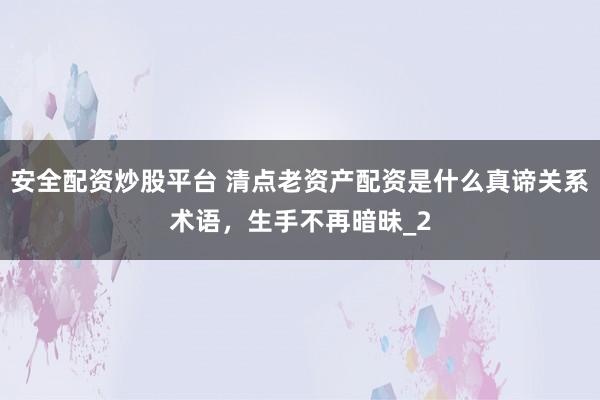 安全配资炒股平台 清点老资产配资是什么真谛关系术语，生手不再暗昧_2