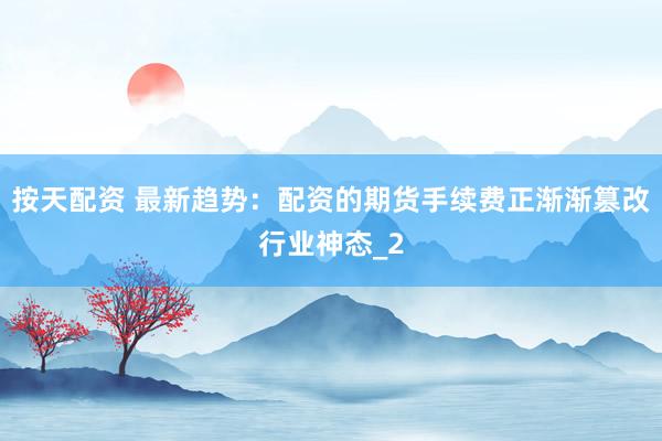 按天配资 最新趋势：配资的期货手续费正渐渐篡改行业神态_2