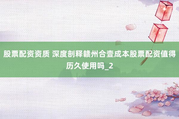 股票配资资质 深度剖释赣州合壹成本股票配资值得历久使用吗_2